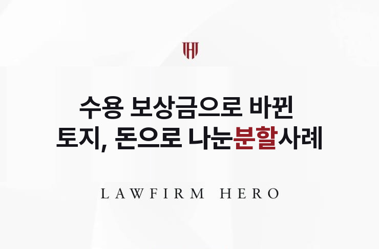 수용 보상금으로 바뀐 상속 토지, 돈으로 나눈 분할 | 법무법인 영웅 상속 성공사례