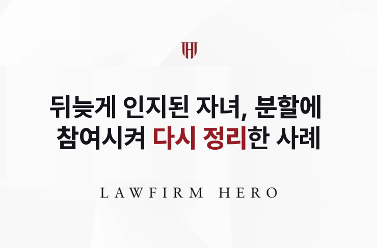 뒤늦게 인지된 자녀, 분할에 참여시킨 사례 | 법무법인 영웅 상속 성공사례