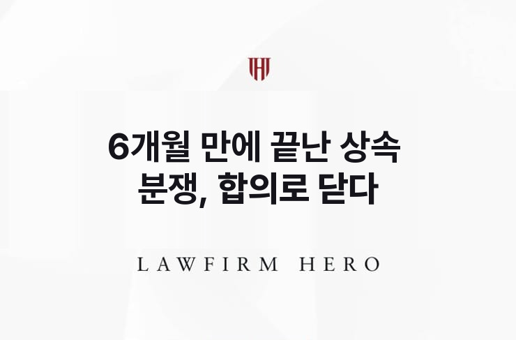 6개월 만에 끝난 상속 분쟁, 합의로 닫다 | 법무법인 영웅 상속 성공사례