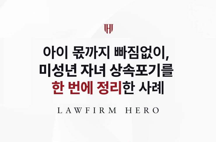 미성년 자녀 몫까지, 빠짐없이 정리한 상속포기 | 법무법인 영웅 상속 성공사례