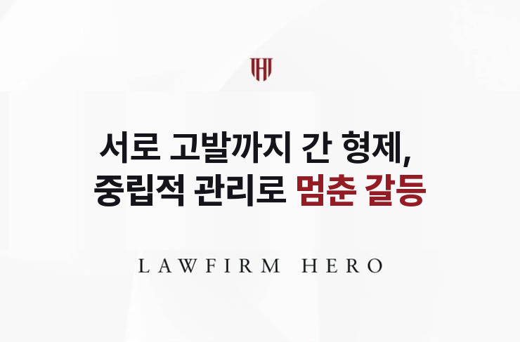 서로 고발까지 간 형제, 중립적 관리로 멈춘 갈등 | 법무법인 영웅 상속 성공사례