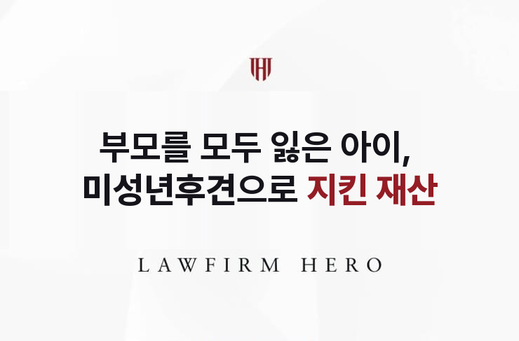 부모를 모두 잃은 아이, 미성년후견으로 지킨 재산 | 법무법인 영웅 상속 성공사례
