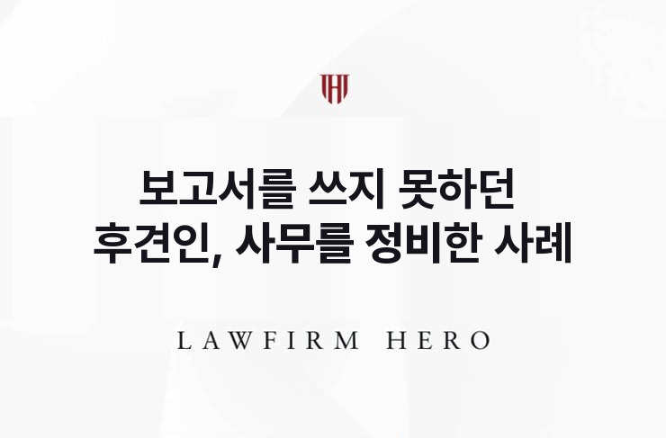 보고서를 쓰지 못하던 후견인, 사무를 정비하다 | 법무법인 영웅 상속 성공사례