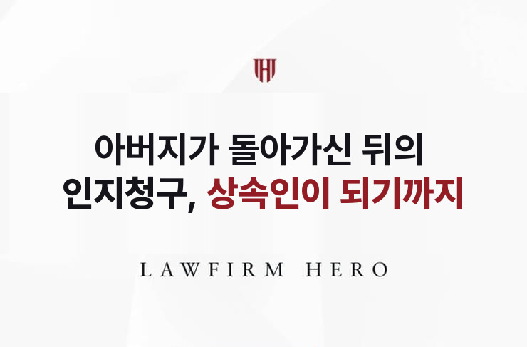 아버지가 돌아가신 뒤의 인지청구, 상속인이 되기까지 | 법무법인 영웅 상속 성공사례