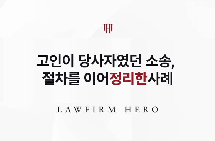 고인이 당사자였던 소송이 남은 상속, 절차를 이어 정리 | 법무법인 영웅 상속 성공사례