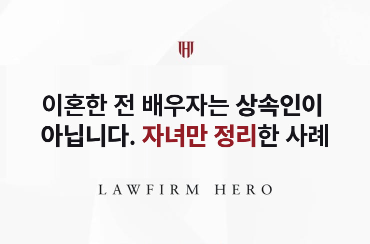 이혼한 전 배우자는 상속인이 아니다, 자녀만 정리한 사건 | 법무법인 영웅 상속 성공사례